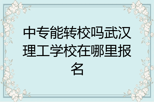 中专能转校吗武汉理工学校在哪里报名