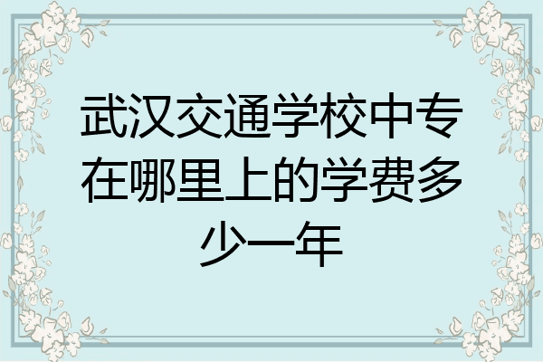 武汉交通学校中专在哪里上的学费多少一年