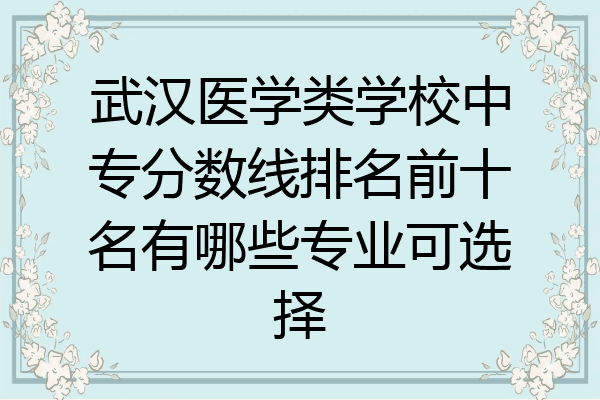 武汉医学类学校中专分数线排名前十名有哪些专业可选择