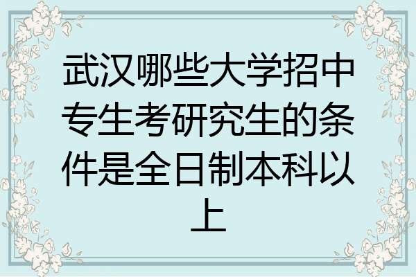 武汉哪些大学招中专生考研究生的条件是全日制本科以上