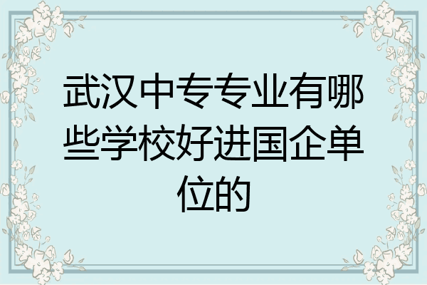 武汉中专专业有哪些学校好进国企单位的