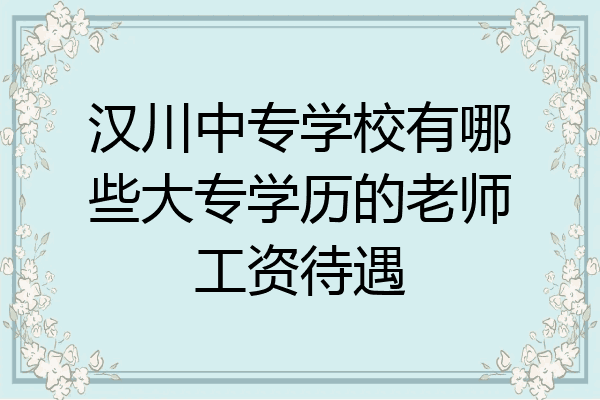 汉川中专学校有哪些大专学历的老师工资待遇