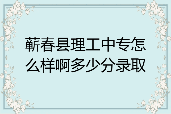 蕲春县理工中专怎么样啊多少分录取