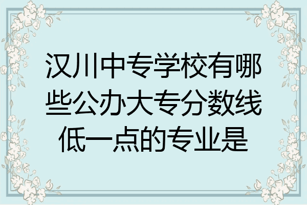 汉川中专学校有哪些公办大专分数线低一点的专业是