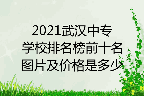 2021武汉中专学校排名榜前十名图片及价格是多少
