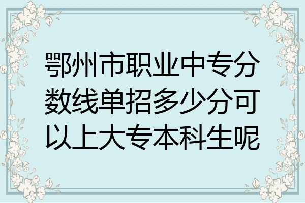 鄂州市职业中专分数线单招多少分可以上大专本科生呢