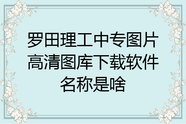 罗田理工中专图片高清图库下载软件名称是啥