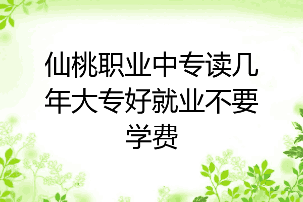 仙桃职业中专读几年大专好就业不要学费