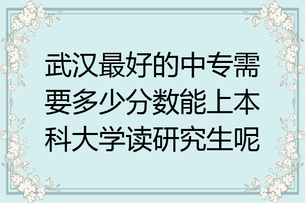 武汉最好的中专需要多少分数能上本科大学读研究生呢