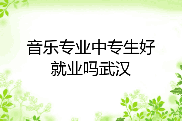 音乐专业中专生好就业吗武汉
