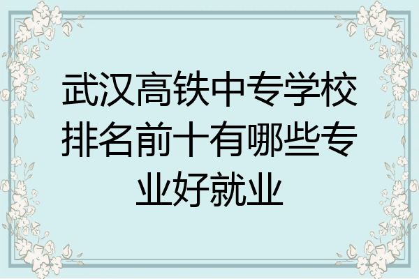 武汉高铁中专学校排名前十有哪些专业好就业