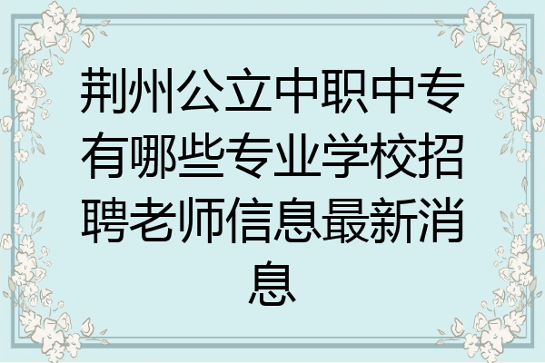 荆州公立中职中专有哪些专业学校招聘老师信息最新消息
