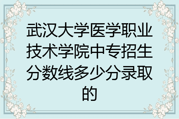 武汉大学医学职业技术学院中专招生分数线多少分录取的