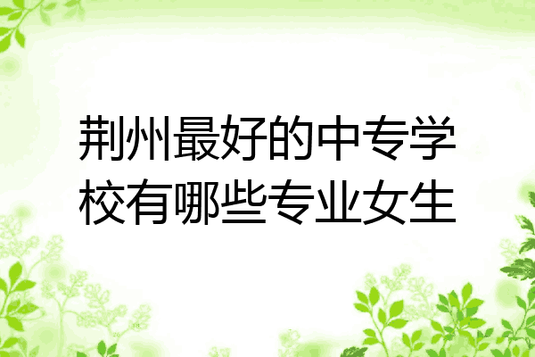 荆州最好的中专学校有哪些专业女生