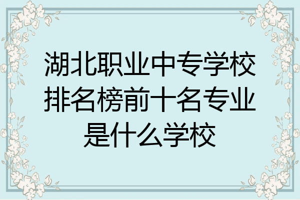 湖北职业中专学校排名榜前十名专业是什么学校