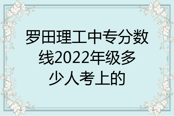 罗田理工中专分数线2022年级多少人考上的