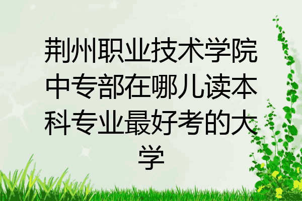 荆州职业技术学院中专部在哪儿读本科专业最好考的大学