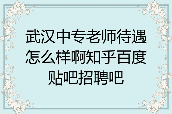 武汉中专老师待遇怎么样啊知乎百度贴吧招聘吧
