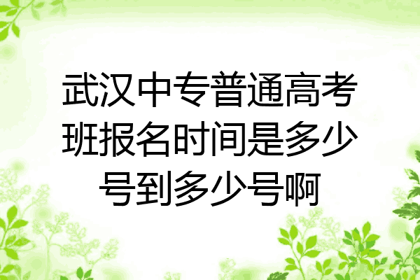 武汉中专普通高考班报名时间是多少号到多少号啊