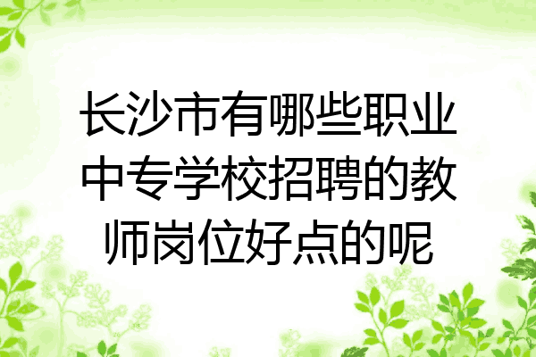 长沙市有哪些职业中专学校招聘的教师岗位好点的呢