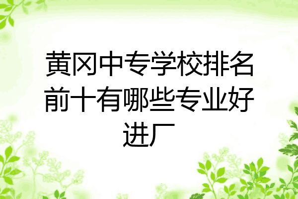 黄冈中专学校排名前十有哪些专业好进厂