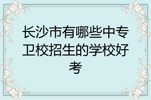 长沙市有哪些中专卫校招生的学校好考