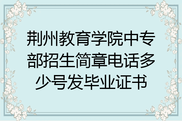 荆州教育学院中专部招生简章电话多少号发毕业证书
