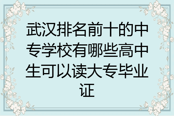 武汉排名前十的中专学校有哪些高中生可以读大专毕业证