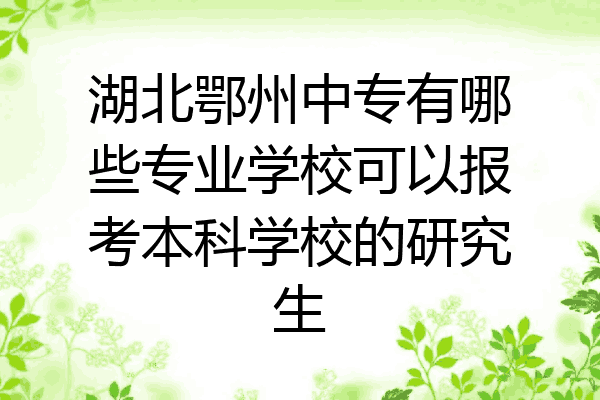 湖北鄂州中专有哪些专业学校可以报考本科学校的研究生