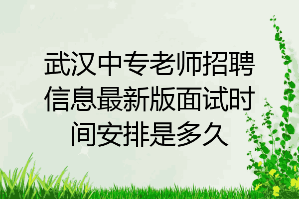 武汉中专老师招聘信息最新版面试时间安排是多久