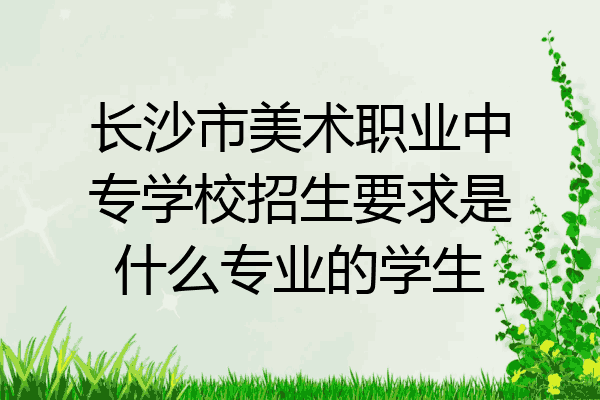 长沙市美术职业中专学校招生要求是什么专业的学生