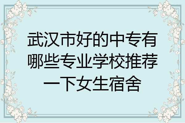 武汉市好的中专有哪些专业学校推荐一下女生宿舍