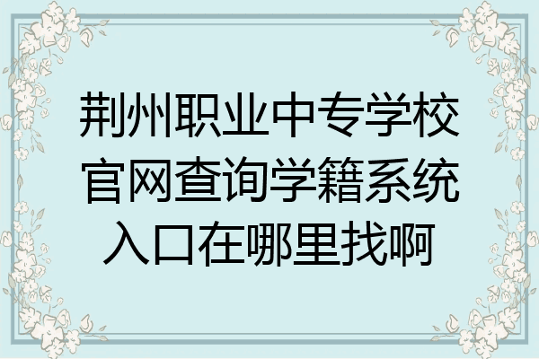 荆州职业中专学校官网查询学籍系统入口在哪里找啊