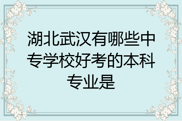 湖北武汉有哪些中专学校好考的本科专业是