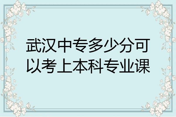 武汉中专多少分可以考上本科专业课