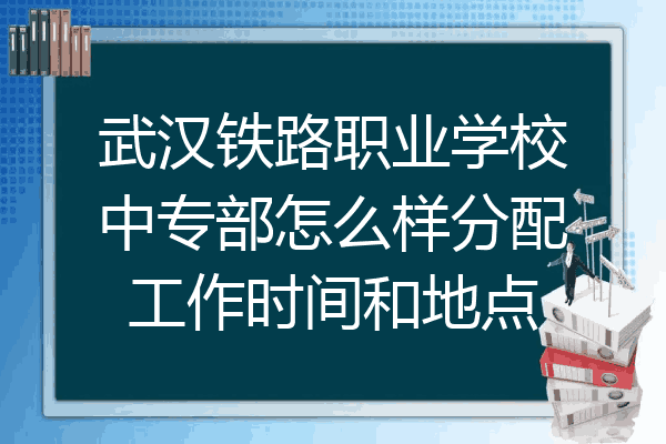 武汉铁路职业学校中专部怎么样分配工作时间和地点