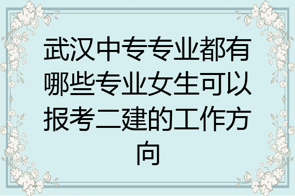 武汉中专专业都有哪些专业女生可以报考二建的工作方向