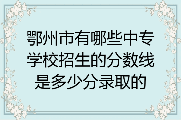 鄂州市有哪些中专学校招生的分数线是多少分录取的