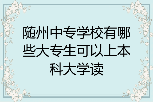 随州中专学校有哪些大专生可以上本科大学读
