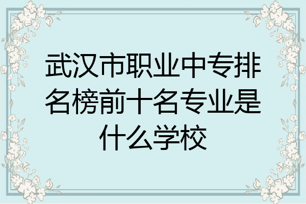 武汉市职业中专排名榜前十名专业是什么学校