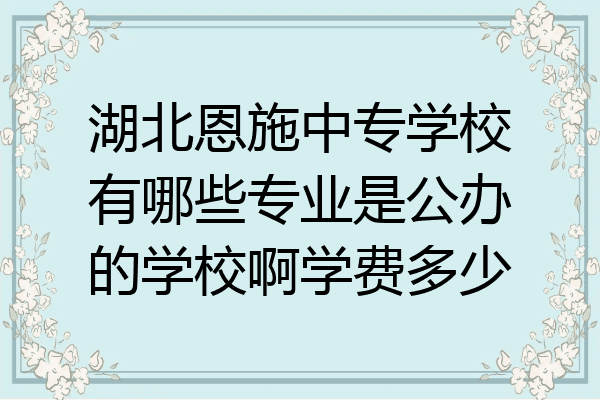 湖北恩施中专学校有哪些专业是公办的学校啊学费多少