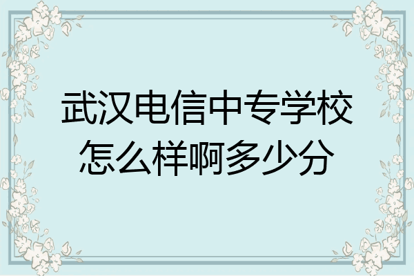 武汉电信中专学校怎么样啊多少分
