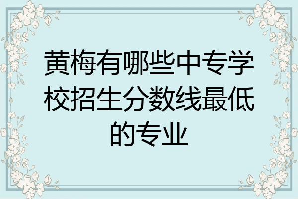 黄梅有哪些中专学校招生分数线最低的专业