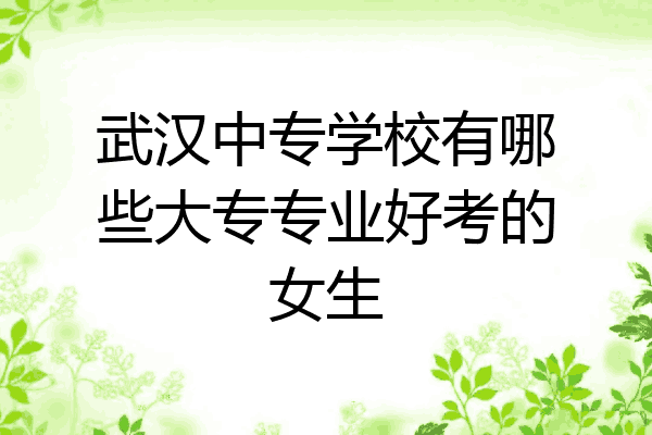 武汉中专学校有哪些大专专业好考的女生