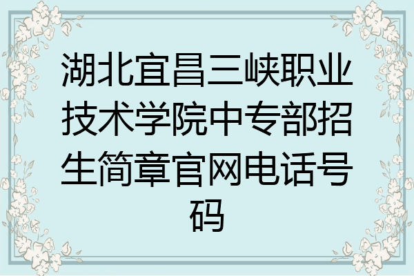 湖北宜昌三峡职业技术学院中专部招生简章官网电话号码