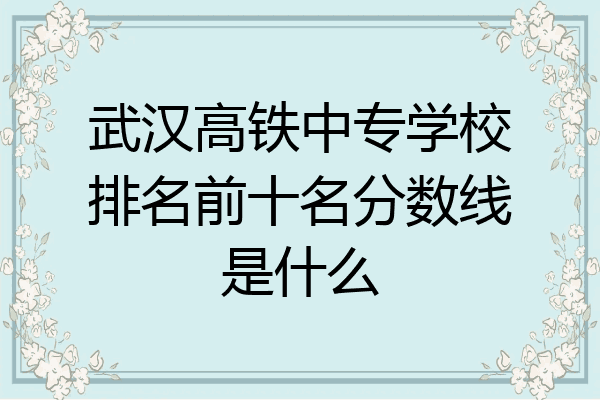 武汉高铁中专学校排名前十名分数线是什么