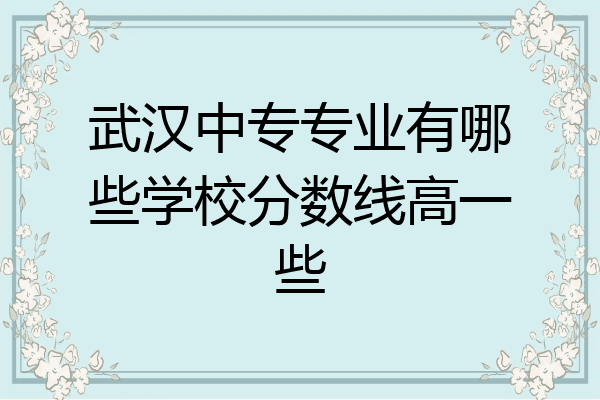 武汉中专专业有哪些学校分数线高一些