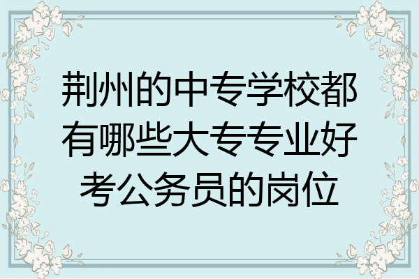 荆州的中专学校都有哪些大专专业好考公务员的岗位