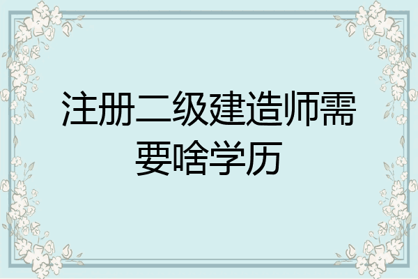 注册二级建造师需要啥学历