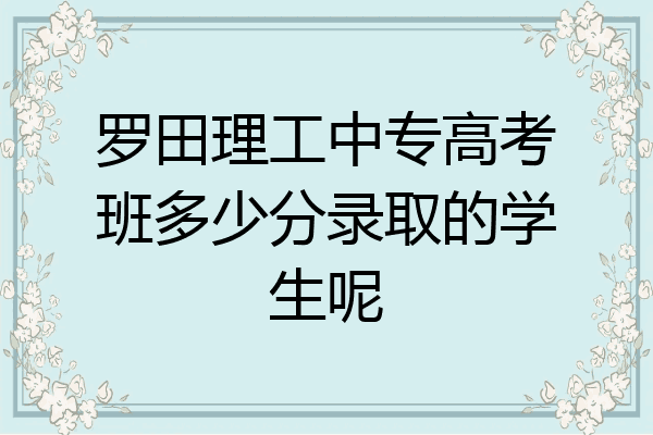 罗田理工中专高考班多少分录取的学生呢